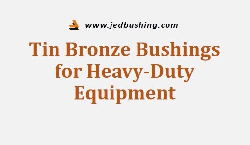 Tin Bronze Bushings for Heavy-Duty Equipment